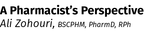 A Pharmacist’s Perspective Ali Zohouri, BSCPHM, PharmD, RPh