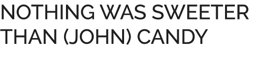 NOTHING WAS SWEETER THAN (JOHN) CANDY