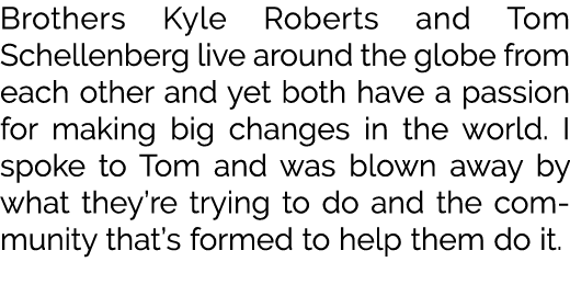 Brothers Kyle Roberts and Tom Schellenberg live around the globe from each other and yet both have a passion for maki...