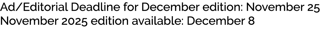 Ad/Editorial Deadline for December edition: November 25 November 2025 edition available: December 8