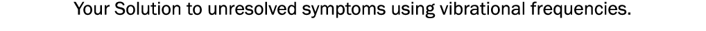 Your Solution to unresolved symptoms using vibrational frequencies. 