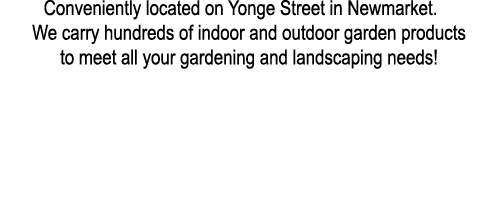 Conveniently located on Yonge Street in Newmarket. We carry hundreds of indoor and outdoor garden products to meet al...