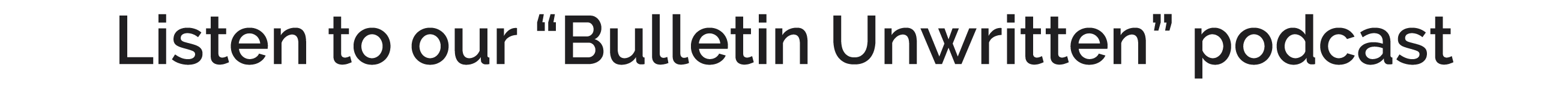 Listen to our “Bulletin Unwritten” podcast
